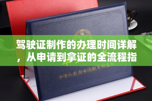 泰安驾驶证制作的办理时间详解，从申请到拿证的全流程指南