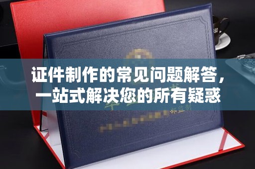 泰安证件制作的常见问题解答，一站式解决您的所有疑惑