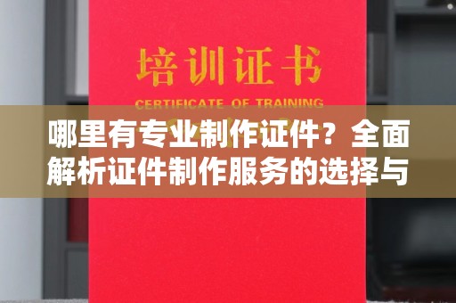 泰安哪里有专业制作证件？全面解析证件制作服务的选择与注意事项