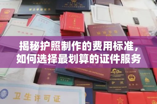 泰安揭秘护照制作的费用标准，如何选择最划算的证件服务？