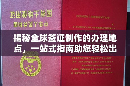泰安揭秘全球签证制作的办理地点，一站式指南助您轻松出行